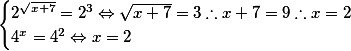 \begin{cases}

2^{\sqrt{x+7}} = 2^3 \Leftrightarrow \sqrt{x+7} = 3  \therefore x+7 = 9 \therefore x = 2 \\
4^x = 4^2 \Leftrightarrow x =2

\end{cases}